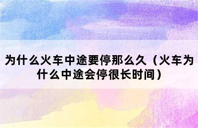 为什么火车中途要停那么久（火车为什么中途会停很长时间）