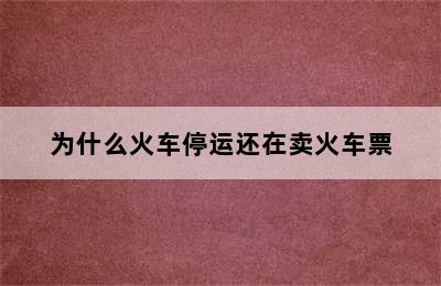 为什么火车停运还在卖火车票