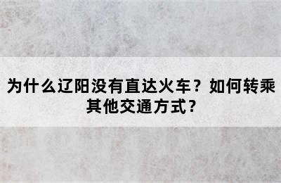 为什么辽阳没有直达火车？如何转乘其他交通方式？