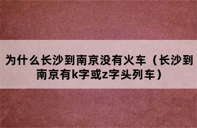 为什么长沙到南京没有火车（长沙到南京有k字或z字头列车）