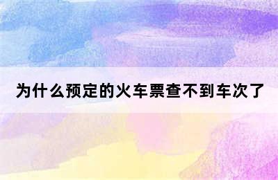 为什么预定的火车票查不到车次了