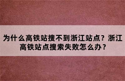 为什么高铁站搜不到浙江站点？浙江高铁站点搜索失败怎么办？