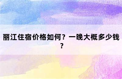 丽江住宿价格如何？一晚大概多少钱？