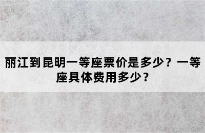 丽江到昆明一等座票价是多少？一等座具体费用多少？