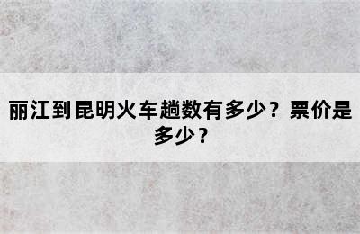 丽江到昆明火车趟数有多少？票价是多少？