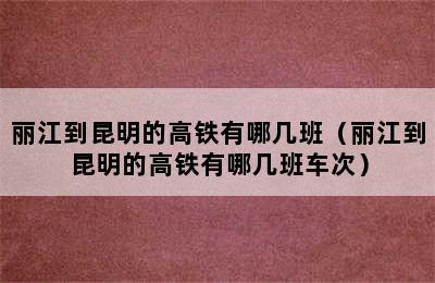 丽江到昆明的高铁有哪几班（丽江到昆明的高铁有哪几班车次）