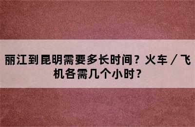 丽江到昆明需要多长时间？火车／飞机各需几个小时？