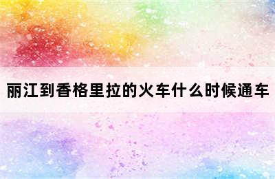 丽江到香格里拉的火车什么时候通车