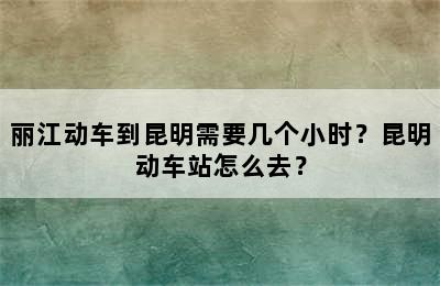 丽江动车到昆明需要几个小时？昆明动车站怎么去？