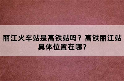 丽江火车站是高铁站吗？高铁丽江站具体位置在哪？