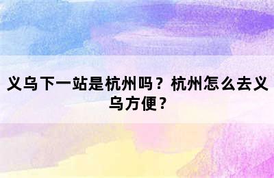 义乌下一站是杭州吗？杭州怎么去义乌方便？