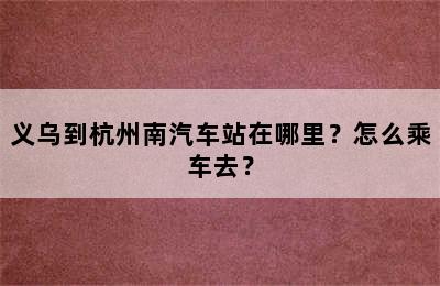 义乌到杭州南汽车站在哪里？怎么乘车去？