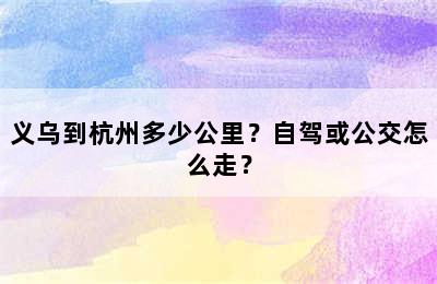 义乌到杭州多少公里？自驾或公交怎么走？