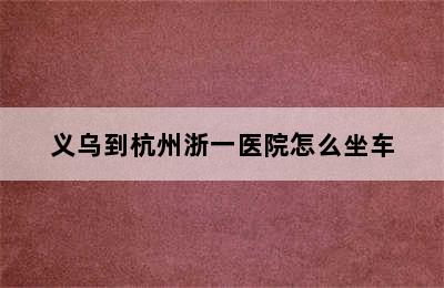 义乌到杭州浙一医院怎么坐车