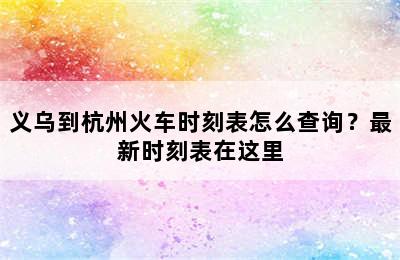 义乌到杭州火车时刻表怎么查询？最新时刻表在这里