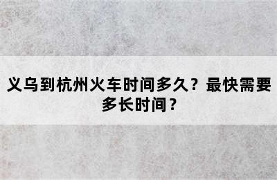 义乌到杭州火车时间多久？最快需要多长时间？