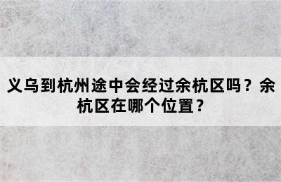 义乌到杭州途中会经过余杭区吗？余杭区在哪个位置？