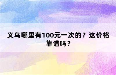 义乌哪里有100元一次的？这价格靠谱吗？