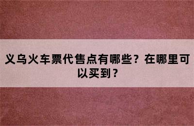 义乌火车票代售点有哪些？在哪里可以买到？