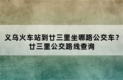 义乌火车站到廿三里坐哪路公交车？廿三里公交路线查询