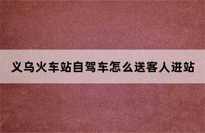 义乌火车站自驾车怎么送客人进站