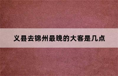 义县去锦州最晚的大客是几点