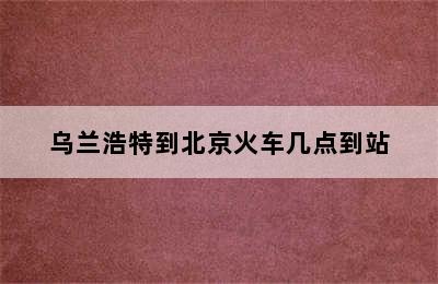 乌兰浩特到北京火车几点到站