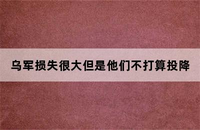 乌军损失很大但是他们不打算投降