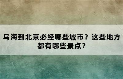 乌海到北京必经哪些城市？这些地方都有哪些景点？