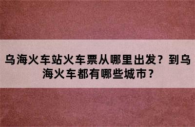 乌海火车站火车票从哪里出发？到乌海火车都有哪些城市？