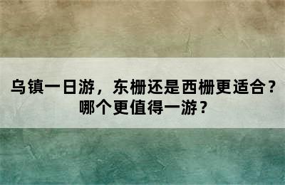 乌镇一日游，东栅还是西栅更适合？哪个更值得一游？