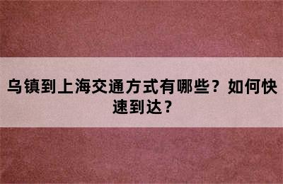 乌镇到上海交通方式有哪些？如何快速到达？