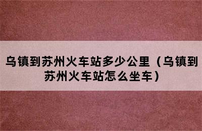 乌镇到苏州火车站多少公里（乌镇到苏州火车站怎么坐车）