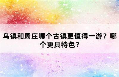 乌镇和周庄哪个古镇更值得一游？哪个更具特色？