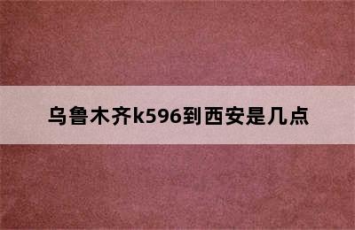 乌鲁木齐k596到西安是几点