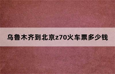 乌鲁木齐到北京z70火车票多少钱