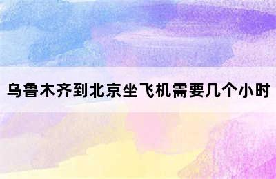 乌鲁木齐到北京坐飞机需要几个小时