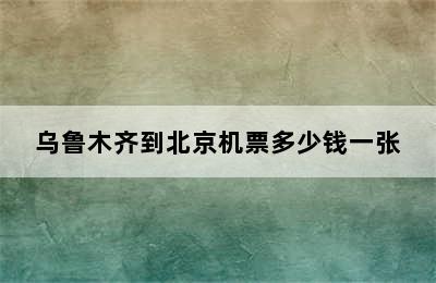 乌鲁木齐到北京机票多少钱一张