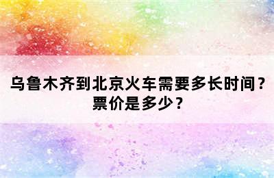 乌鲁木齐到北京火车需要多长时间？票价是多少？