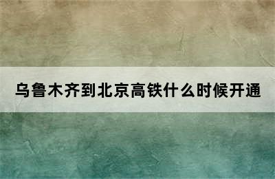 乌鲁木齐到北京高铁什么时候开通