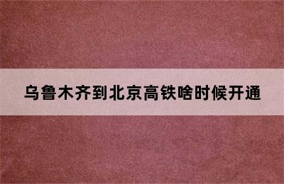 乌鲁木齐到北京高铁啥时候开通