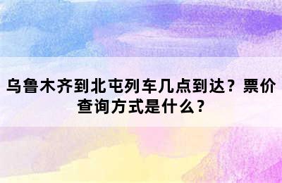 乌鲁木齐到北屯列车几点到达？票价查询方式是什么？