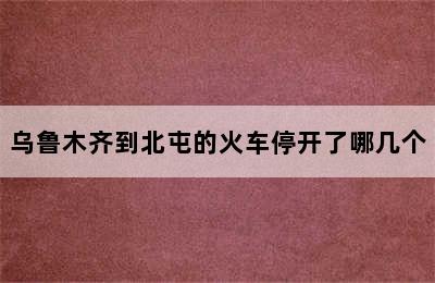 乌鲁木齐到北屯的火车停开了哪几个