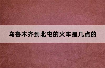 乌鲁木齐到北屯的火车是几点的