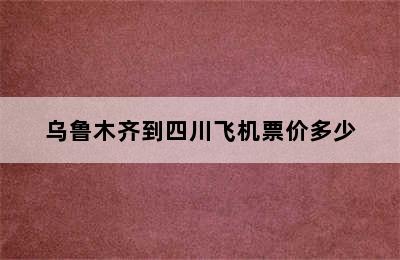 乌鲁木齐到四川飞机票价多少