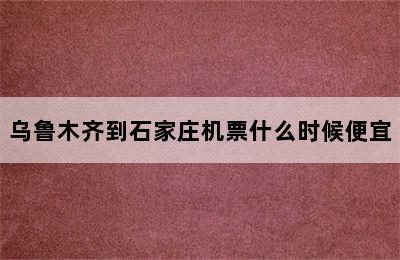 乌鲁木齐到石家庄机票什么时候便宜