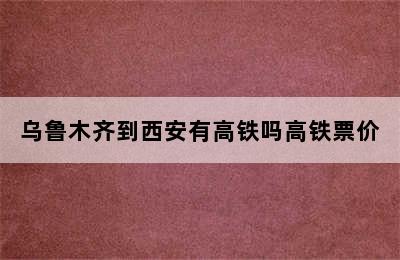 乌鲁木齐到西安有高铁吗高铁票价