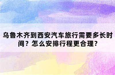 乌鲁木齐到西安汽车旅行需要多长时间？怎么安排行程更合理？