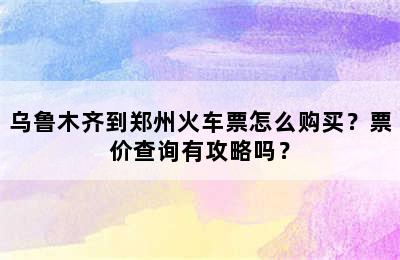 乌鲁木齐到郑州火车票怎么购买？票价查询有攻略吗？