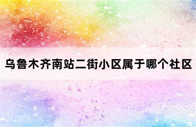 乌鲁木齐南站二街小区属于哪个社区